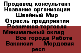 Продавец-консультант › Название организации ­ Швейный Мир › Отрасль предприятия ­ Розничная торговля › Минимальный оклад ­ 30 000 - Все города Работа » Вакансии   . Мордовия респ.
